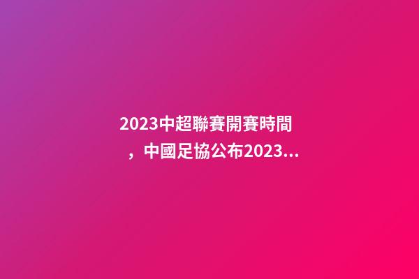 2023中超聯賽開賽時間，中國足協公布2023賽季競賽日歷中超聯賽4月15日開幕-第1張-觀點-玄機派